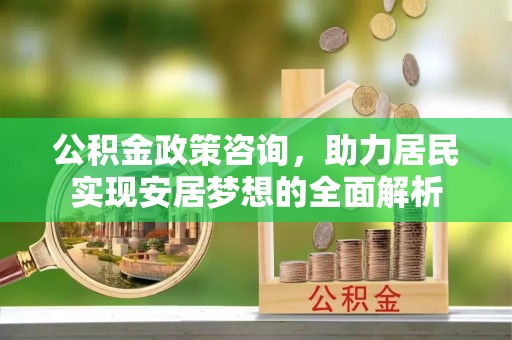 灵丘公积金政策咨询，助力居民实现安居梦想的全面解析