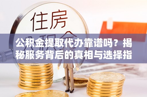 灵丘公积金提取代办靠谱吗？揭秘服务背后的真相与选择指南