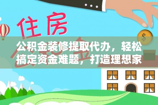 灵丘公积金装修提取代办，轻松搞定资金难题，打造理想家居