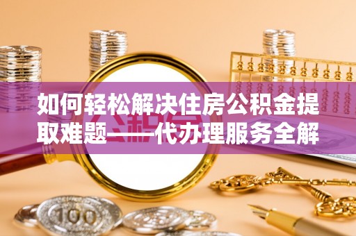 灵丘如何轻松解决住房公积金提取难题——代办理服务全解析