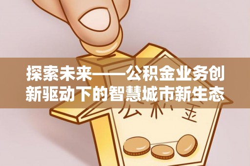 灵丘探索未来——公积金业务创新驱动下的智慧城市新生态