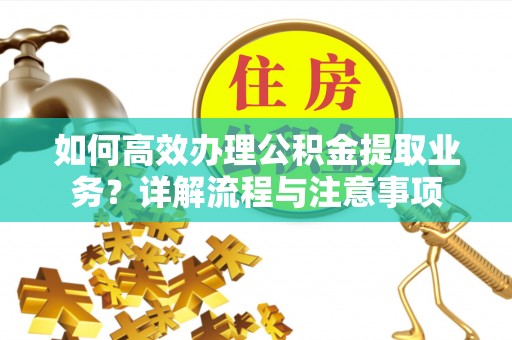 灵丘如何高效办理公积金提取业务？详解流程与注意事项