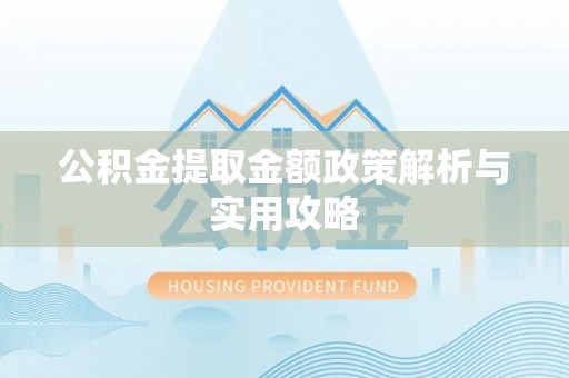 灵丘公积金提取金额政策解析与实用攻略