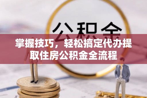 灵丘掌握技巧，轻松搞定代办提取住房公积金全流程