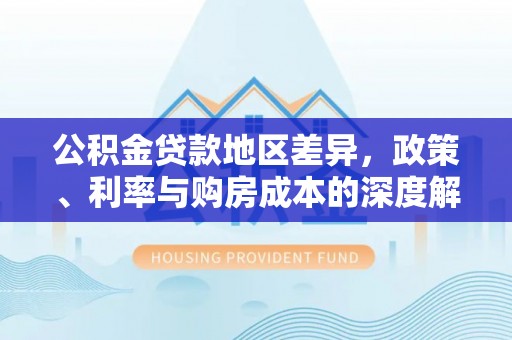 灵丘公积金贷款地区差异，政策、利率与购房成本的深度解析