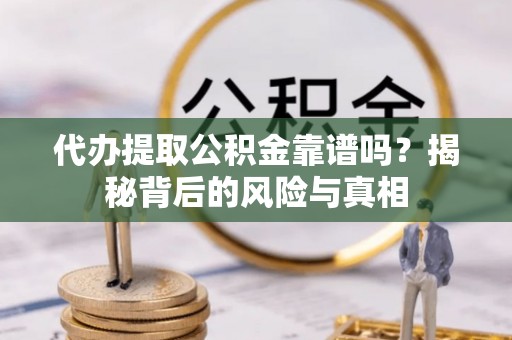 灵丘代办提取公积金靠谱吗？揭秘背后的风险与真相
