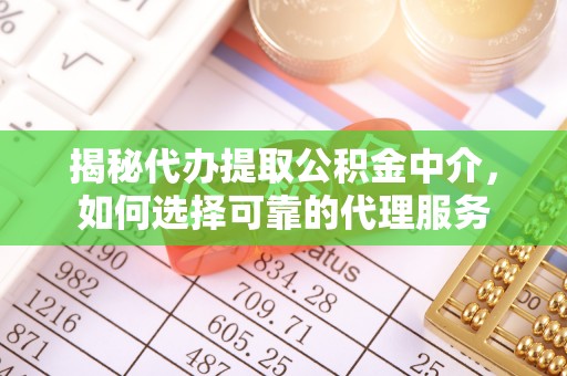 灵丘揭秘代办提取公积金中介，如何选择可靠的代理服务