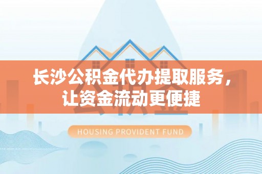 灵丘长沙公积金代办提取服务，让资金流动更便捷