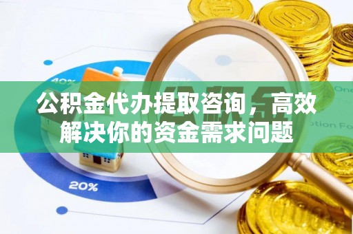 灵丘公积金代办提取咨询，高效解决你的资金需求问题