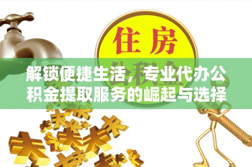 灵丘解锁便捷生活，专业代办公积金提取服务的崛起与选择