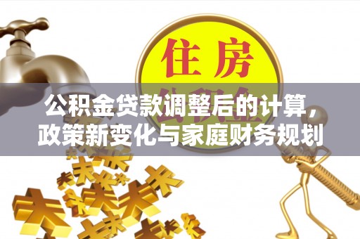 灵丘公积金贷款调整后的计算，政策新变化与家庭财务规划