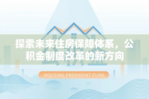 灵丘探索未来住房保障体系，公积金制度改革的新方向