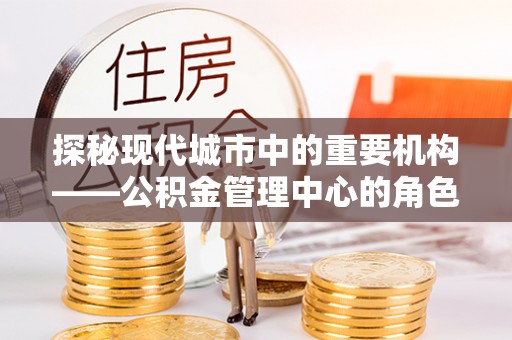 灵丘探秘现代城市中的重要机构——公积金管理中心的角色与使命