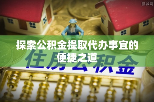 灵丘探索公积金提取代办事宜的便捷之道