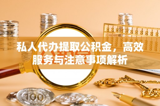 灵丘私人代办提取公积金，高效服务与注意事项解析