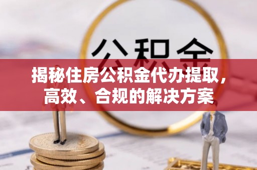 灵丘揭秘住房公积金代办提取，高效、合规的解决方案