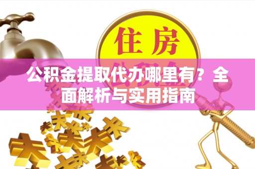 灵丘公积金提取代办哪里有？全面解析与实用指南