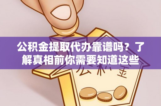 灵丘公积金提取代办靠谱吗？了解真相前你需要知道这些
