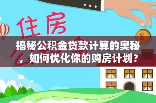 灵丘揭秘公积金贷款计算的奥秘，如何优化你的购房计划？