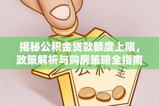 灵丘揭秘公积金贷款额度上限，政策解析与购房策略全指南