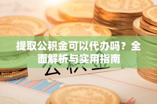灵丘提取公积金可以代办吗？全面解析与实用指南