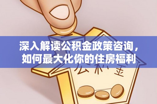 灵丘深入解读公积金政策咨询，如何最大化你的住房福利