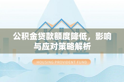 灵丘公积金贷款额度降低，影响与应对策略解析