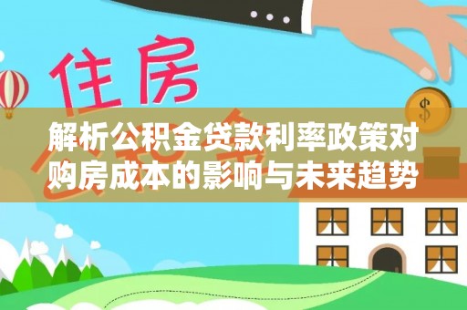 灵丘解析公积金贷款利率政策对购房成本的影响与未来趋势