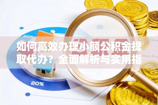 灵丘如何高效办理小额公积金提取代办？全面解析与实用指南