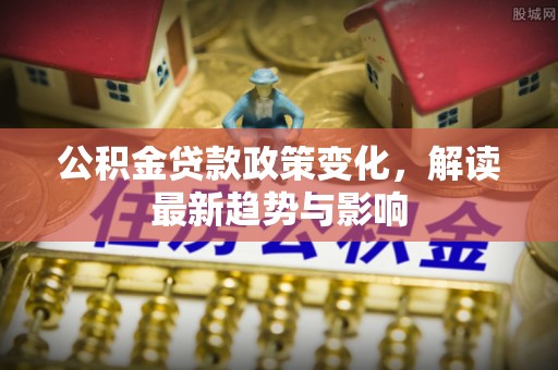 灵丘公积金贷款政策变化，解读最新趋势与影响