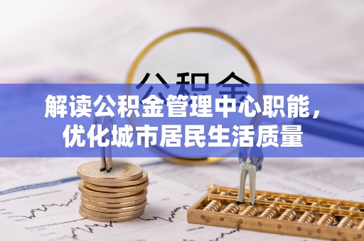 灵丘解读公积金管理中心职能，优化城市居民生活质量