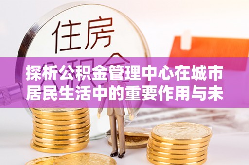 灵丘探析公积金管理中心在城市居民生活中的重要作用与未来发展趋势