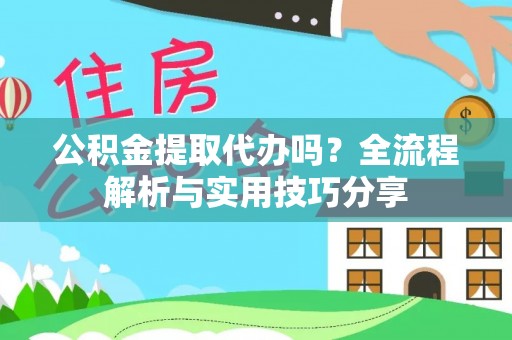 灵丘公积金提取代办吗？全流程解析与实用技巧分享