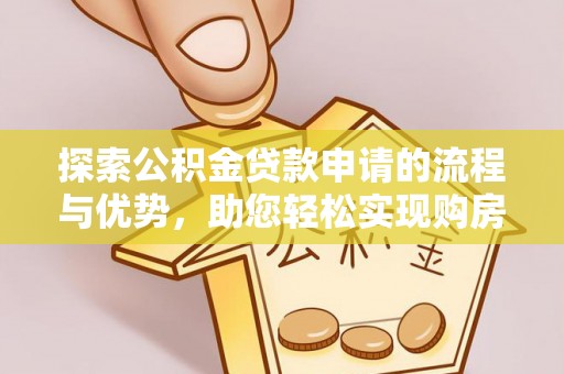 灵丘探索公积金贷款申请的流程与优势，助您轻松实现购房梦想