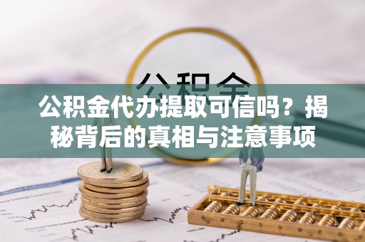 灵丘公积金代办提取可信吗？揭秘背后的真相与注意事项