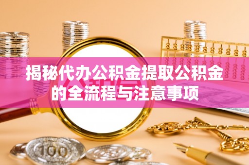 灵丘揭秘代办公积金提取公积金的全流程与注意事项