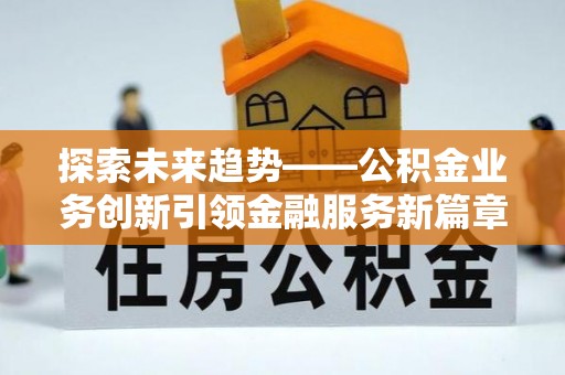 灵丘探索未来趋势——公积金业务创新引领金融服务新篇章