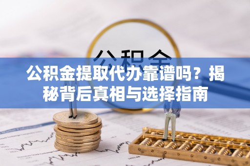 灵丘公积金提取代办靠谱吗？揭秘背后真相与选择指南