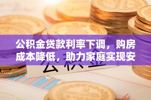 灵丘公积金贷款利率下调，购房成本降低，助力家庭实现安居梦