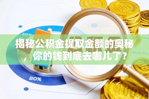 灵丘揭秘公积金提取金额的奥秘，你的钱到底去哪儿了？