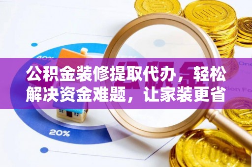 灵丘公积金装修提取代办，轻松解决资金难题，让家装更省心