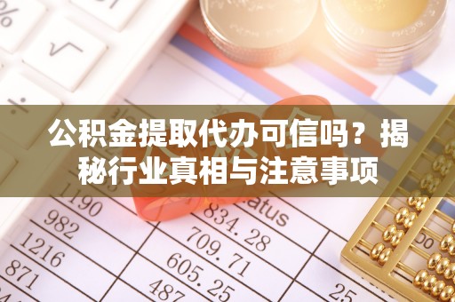 灵丘公积金提取代办可信吗？揭秘行业真相与注意事项