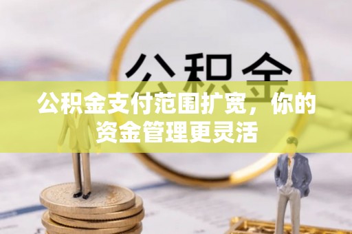 灵丘公积金支付范围扩宽，你的资金管理更灵活