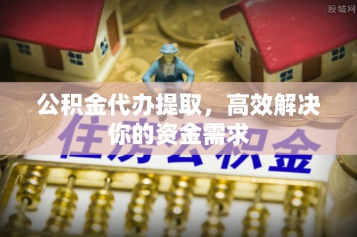 灵丘公积金代办提取，高效解决你的资金需求