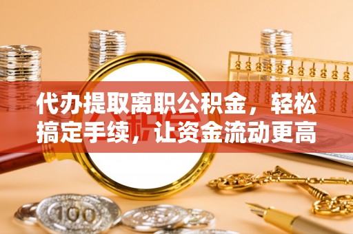 灵丘代办提取离职公积金，轻松搞定手续，让资金流动更高效