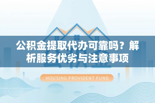 灵丘公积金提取代办可靠吗？解析服务优劣与注意事项