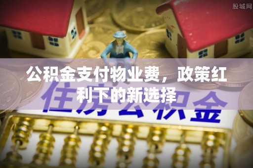 灵丘公积金支付物业费，政策红利下的新选择