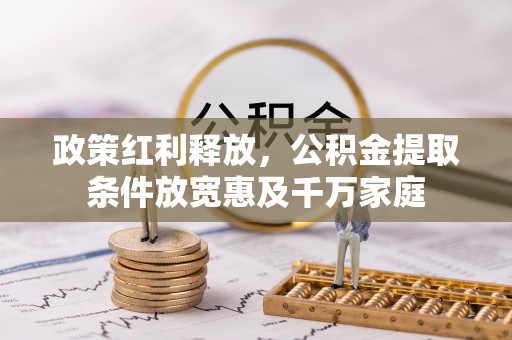 灵丘政策红利释放，公积金提取条件放宽惠及千万家庭