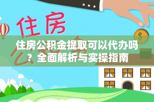灵丘住房公积金提取可以代办吗？全面解析与实操指南