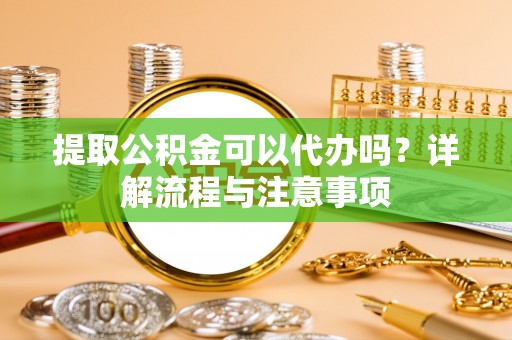 灵丘提取公积金可以代办吗？详解流程与注意事项